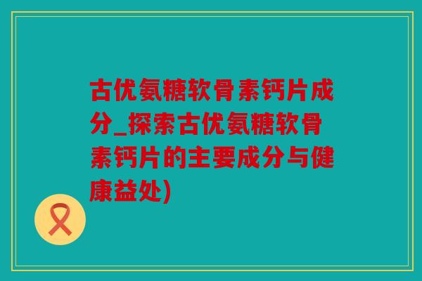 古优氨糖软骨素钙片成分_探索古优氨糖软骨素钙片的主要成分与健康益处) 古优氨糖软骨素钙片成分_探索古优氨糖软骨素钙片的主要成分与健康益处)