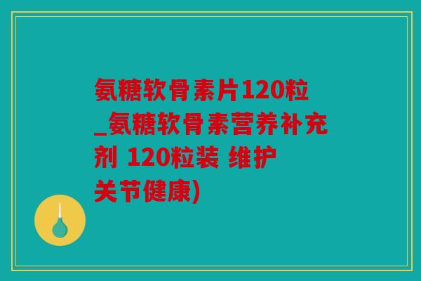 氨糖软骨素片120粒_氨糖软骨素营养补充剂 120粒装 维护关节健康) 氨糖软骨素片120粒_氨糖软骨素营养补充剂 120粒装 维护关节健康)
