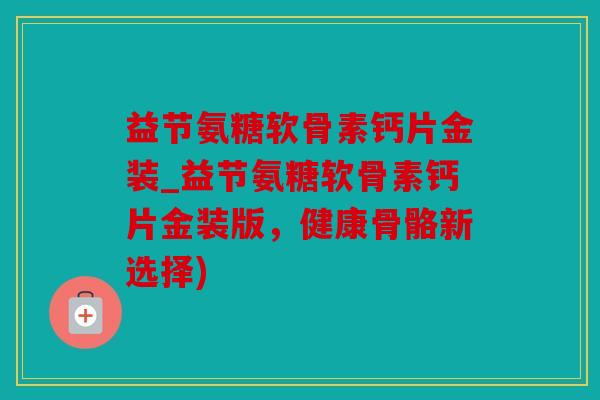 益节氨糖软骨素钙片金装_益节氨糖软骨素钙片金装版，健康骨骼新选择)