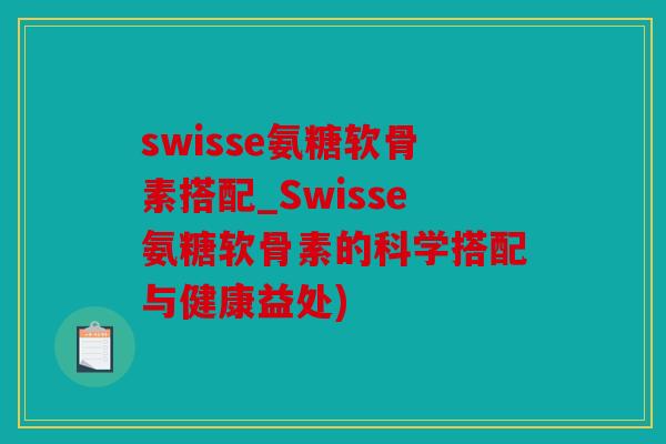 swisse氨糖软骨素搭配_Swisse氨糖软骨素的科学搭配与健康益处)