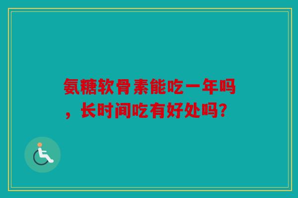 氨糖软骨素能吃一年吗,长时间吃有好处吗? 氨糖软骨素能吃一年吗,长时间吃有好处吗?