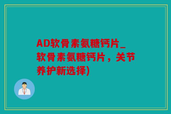AD软骨素氨糖钙片_软骨素氨糖钙片，关节养护新选择)