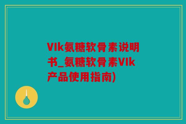 VIk氨糖软骨素说明书_氨糖软骨素VIk产品使用指南)