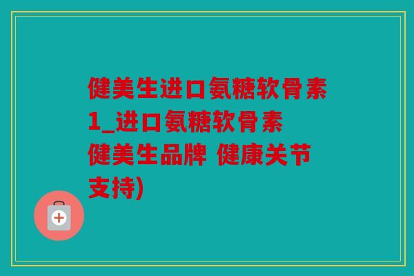 健美生进口氨糖软骨素1_进口氨糖软骨素 健美生品牌 健康关节支持) 健美生进口氨糖软骨素1_进口氨糖软骨素 健美生品牌 健康关节支持)