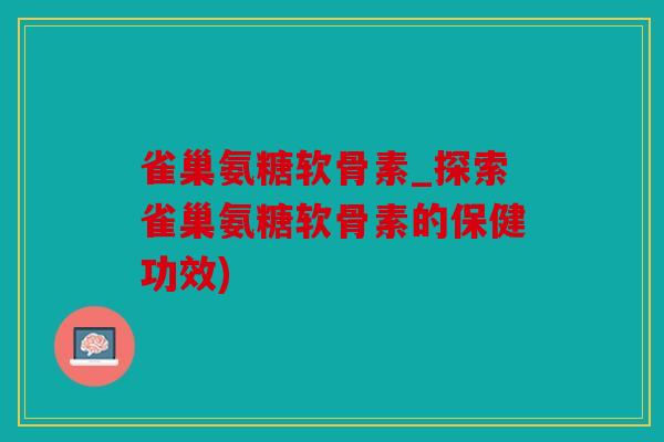 雀巢氨糖软骨素_探索雀巢氨糖软骨素的保健功效) 雀巢氨糖软骨素_探索雀巢氨糖软骨素的保健功效)