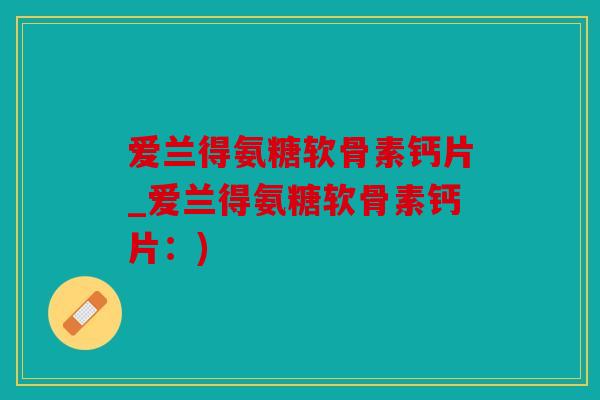 爱兰得氨糖软骨素钙片_爱兰得氨糖软骨素钙片:) 爱兰得氨糖软骨素钙片_爱兰得氨糖软骨素钙片:)