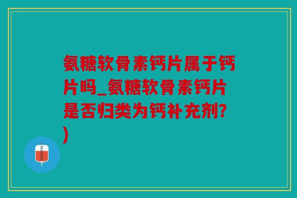 氨糖软骨素钙片属于钙片吗_氨糖软骨素钙片是否归类为钙补充剂?) 氨糖软骨素钙片属于钙片吗_氨糖软骨素钙片是否归类为钙补充剂?)