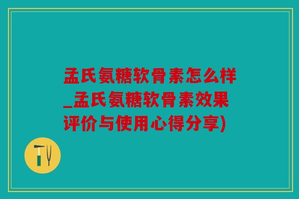 孟氏氨糖软骨素怎么样_孟氏氨糖软骨素效果评价与使用心得分享)