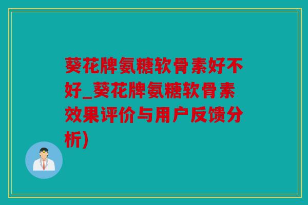 葵花牌氨糖软骨素好不好_葵花牌氨糖软骨素效果评价与用户反馈分析)
