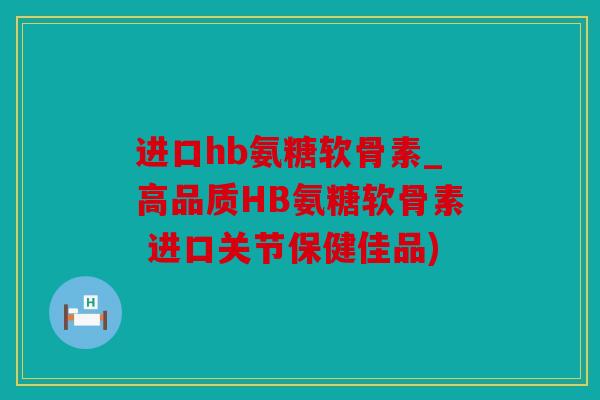 进口hb氨糖软骨素_高品质HB氨糖软骨素 进口关节保健佳品) 进口hb氨糖软骨素_高品质HB氨糖软骨素 进口关节保健佳品)