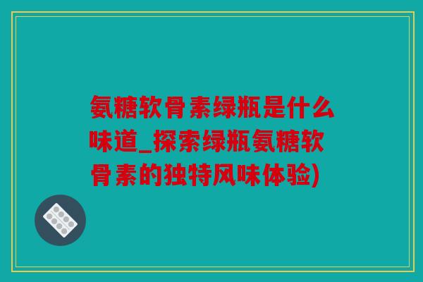 氨糖软骨素绿瓶是什么味道_探索绿瓶氨糖软骨素的独特风味体验)