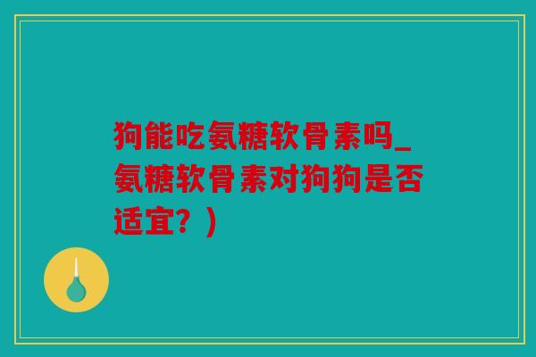 狗能吃氨糖软骨素吗_氨糖软骨素对狗狗是否适宜?) 狗能吃氨糖软骨素吗_氨糖软骨素对狗狗是否适宜?)
