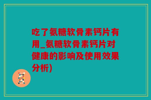 吃了氨糖软骨素钙片有用_氨糖软骨素钙片对健康的影响及使用效果分析) 吃了氨糖软骨素钙片有用_氨糖软骨素钙片对健康的影响及使用效果分析)