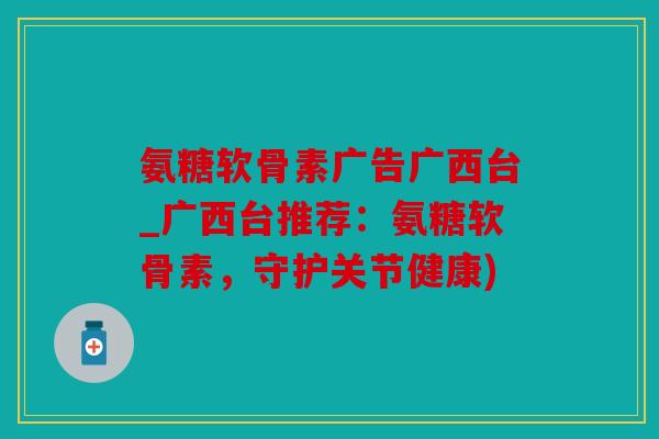 氨糖软骨素广告广西台_广西台推荐：氨糖软骨素，守护关节健康)