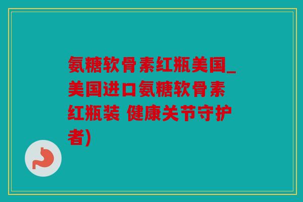 氨糖软骨素红瓶美国_美国进口氨糖软骨素 红瓶装 健康关节守护者) 氨糖软骨素红瓶美国_美国进口氨糖软骨素 红瓶装 健康关节守护者)