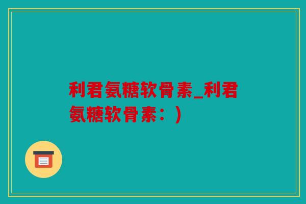 利君氨糖软骨素_利君氨糖软骨素:) 利君氨糖软骨素_利君氨糖软骨素:)