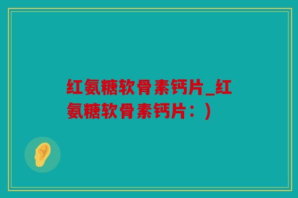 红氨糖软骨素钙片_红氨糖软骨素钙片:) 红氨糖软骨素钙片_红氨糖软骨素钙片:)