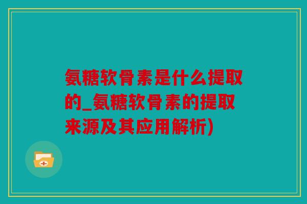 氨糖软骨素是什么提取的_氨糖软骨素的提取来源及其应用解析) 氨糖软骨素是什么提取的_氨糖软骨素的提取来源及其应用解析)