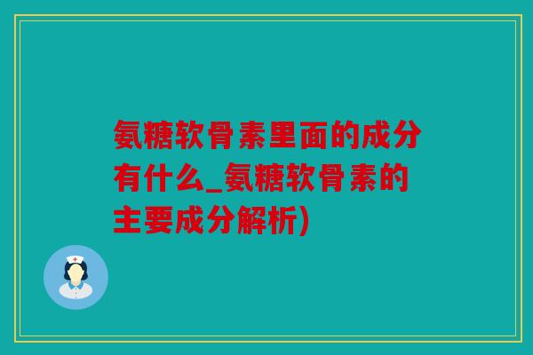 氨糖软骨素里面的成分有什么_氨糖软骨素的主要成分解析) 氨糖软骨素里面的成分有什么_氨糖软骨素的主要成分解析)
