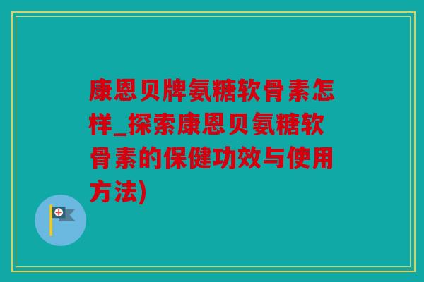康恩贝牌氨糖软骨素怎样_探索康恩贝氨糖软骨素的保健功效与使用方法) 康恩贝牌氨糖软骨素怎样_探索康恩贝氨糖软骨素的保健功效与使用方法)