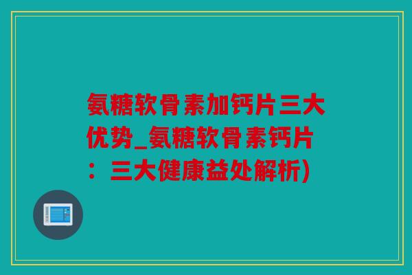 氨糖软骨素加钙片三大优势_氨糖软骨素钙片:三大健康益处解析) 氨糖软骨素加钙片三大优势_氨糖软骨素钙片:三大健康益处解析)