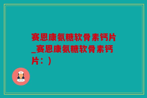 赛恩康氨糖软骨素钙片_赛恩康氨糖软骨素钙片:) 赛恩康氨糖软骨素钙片_赛恩康氨糖软骨素钙片:)