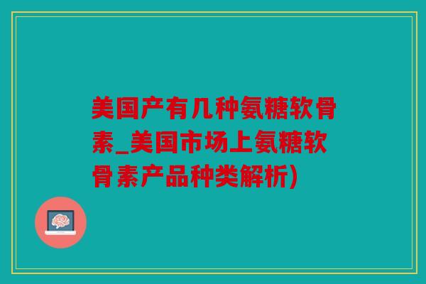 美国产有几种氨糖软骨素_美国市场上氨糖软骨素产品种类解析)