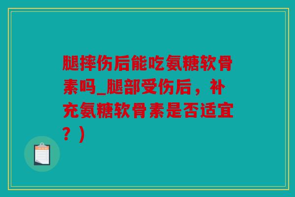 腿摔伤后能吃氨糖软骨素吗_腿部受伤后,补充氨糖软骨素是否适宜?) 腿摔伤后能吃氨糖软骨素吗_腿部受伤后,补充氨糖软骨素是否适宜?)