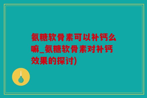 氨糖软骨素可以补钙么嘛_氨糖软骨素对补钙效果的探讨)