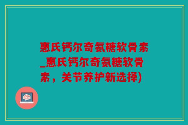 惠氏钙尔奇氨糖软骨素_惠氏钙尔奇氨糖软骨素,关节养护新选择) 惠氏钙尔奇氨糖软骨素_惠氏钙尔奇氨糖软骨素,关节养护新选择)