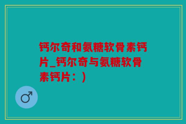 钙尔奇和氨糖软骨素钙片_钙尔奇与氨糖软骨素钙片：)