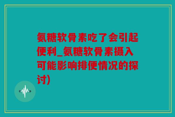 氨糖软骨素吃了会引起便利_氨糖软骨素摄入可能影响排便情况的探讨) 氨糖软骨素吃了会引起便利_氨糖软骨素摄入可能影响排便情况的探讨)