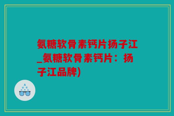 氨糖软骨素钙片扬子江_氨糖软骨素钙片:扬子江品牌) 氨糖软骨素钙片扬子江_氨糖软骨素钙片:扬子江品牌)