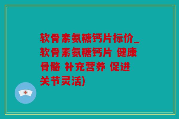 软骨素氨糖钙片标价_软骨素氨糖钙片 健康骨骼 补充营养 促进关节灵活)