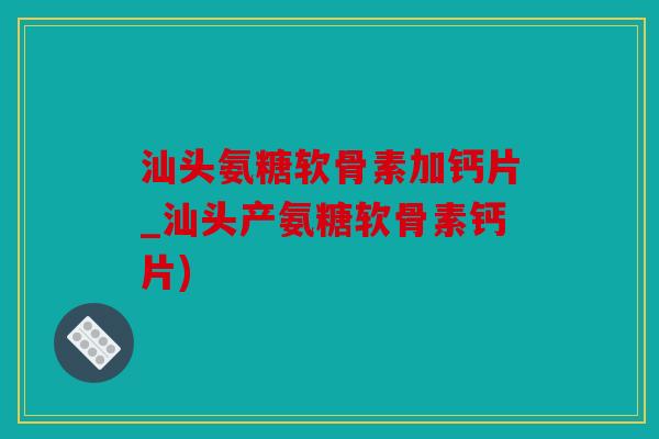 汕头氨糖软骨素加钙片_汕头产氨糖软骨素钙片) 汕头氨糖软骨素加钙片_汕头产氨糖软骨素钙片)