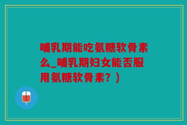 哺乳期能吃氨糖软骨素么_哺乳期妇女能否服用氨糖软骨素？)