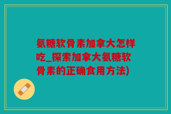 氨糖软骨素加拿大怎样吃_探索加拿大氨糖软骨素的正确食用方法) 氨糖软骨素加拿大怎样吃_探索加拿大氨糖软骨素的正确食用方法)