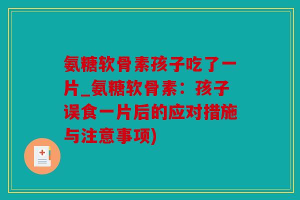 氨糖软骨素孩子吃了一片_氨糖软骨素:孩子误食一片后的应对措施与注意事项) 氨糖软骨素孩子吃了一片_氨糖软骨素:孩子误食一片后的应对措施与注意事项)
