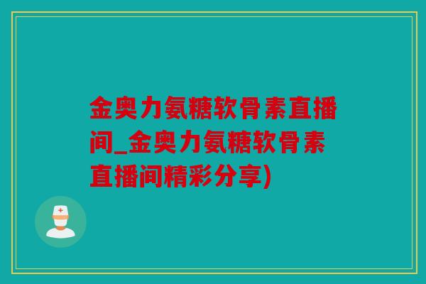 金奥力氨糖软骨素直播间_金奥力氨糖软骨素直播间精彩分享)
