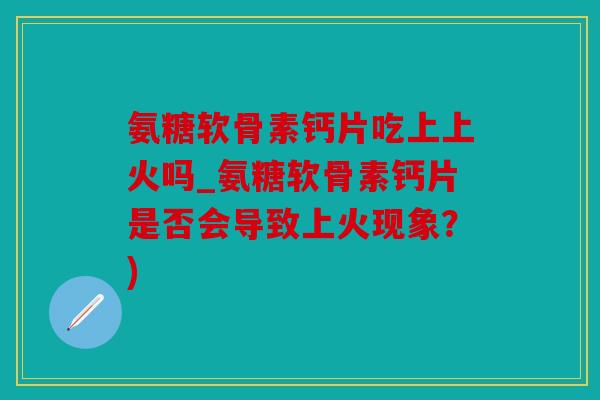 氨糖软骨素钙片吃上上火吗_氨糖软骨素钙片是否会导致上火现象?) 氨糖软骨素钙片吃上上火吗_氨糖软骨素钙片是否会导致上火现象?)