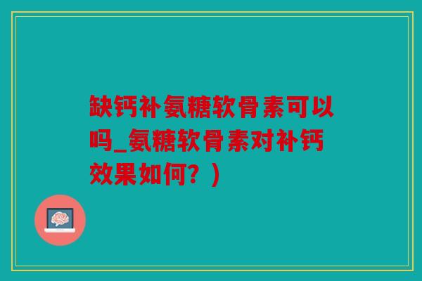 缺钙补氨糖软骨素可以吗_氨糖软骨素对补钙效果如何？)