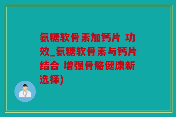 氨糖软骨素加钙片 功效_氨糖软骨素与钙片结合 增强骨骼健康新选择) 氨糖软骨素加钙片 功效_氨糖软骨素与钙片结合 增强骨骼健康新选择)