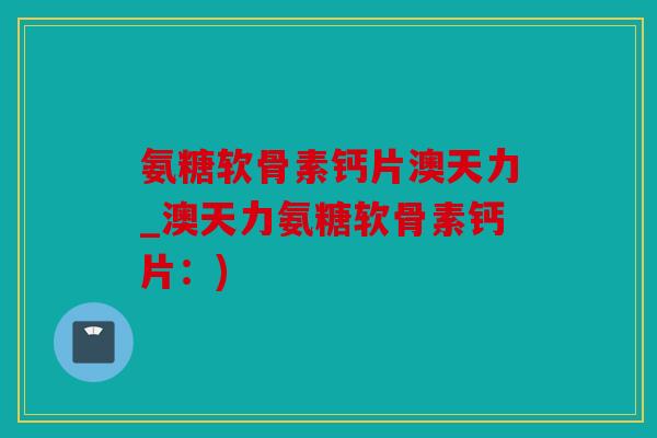 氨糖软骨素钙片澳天力_澳天力氨糖软骨素钙片：)