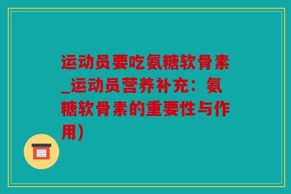 运动员要吃氨糖软骨素_运动员营养补充：氨糖软骨素的重要性与作用)