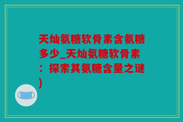天灿氨糖软骨素含氨糖多少_天灿氨糖软骨素:探索其氨糖含量之谜) 天灿氨糖软骨素含氨糖多少_天灿氨糖软骨素:探索其氨糖含量之谜)