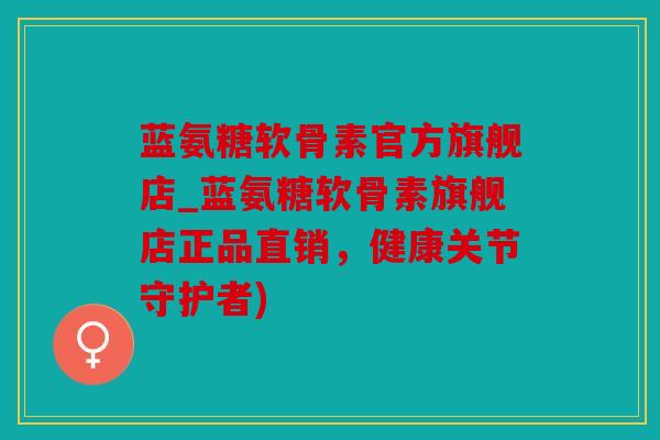 蓝氨糖软骨素官方旗舰店_蓝氨糖软骨素旗舰店正品直销,健康关节守护者) 蓝氨糖软骨素官方旗舰店_蓝氨糖软骨素旗舰店正品直销,健康关节守护者)
