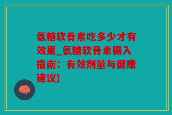 氨糖软骨素吃多少才有效果_氨糖软骨素摄入指南:有效剂量与健康建议) 氨糖软骨素吃多少才有效果_氨糖软骨素摄入指南:有效剂量与健康建议)