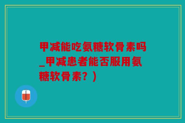 甲减能吃氨糖软骨素吗_甲减患者能否服用氨糖软骨素？)