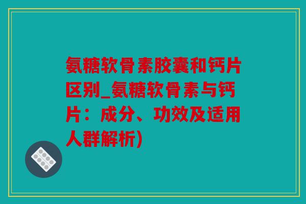 氨糖软骨素胶囊和钙片区别_氨糖软骨素与钙片:成分、功效及适用人群解析) 氨糖软骨素胶囊和钙片区别_氨糖软骨素与钙片:成分、功效及适用人群解析)