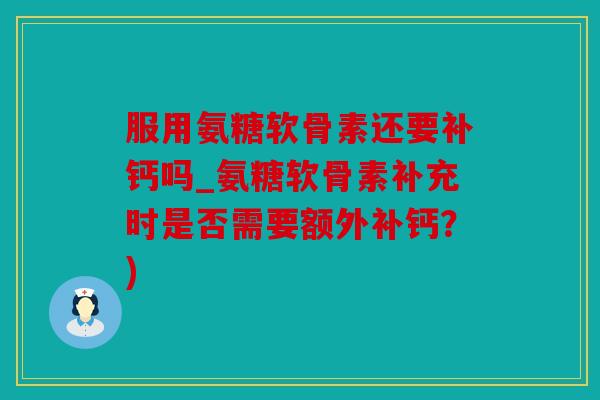 服用氨糖软骨素还要补钙吗_氨糖软骨素补充时是否需要额外补钙？)